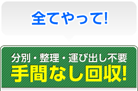 全てやって！分別・整理・運び出し不要手間なし回収！