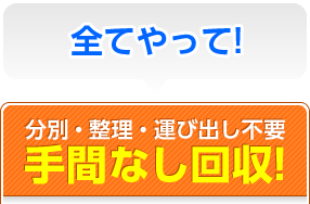 全てやって！分別・整理・運び出し不要手間なし回収！