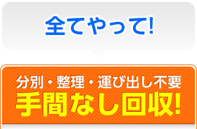 全てやって！分別・整理・運び出し不要手間なし回収！