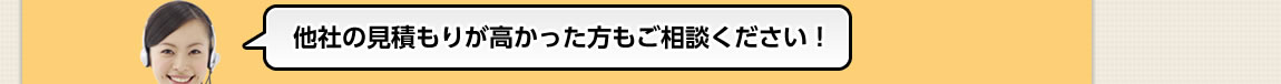 他社の見積もりが高かった方もご相談ください！