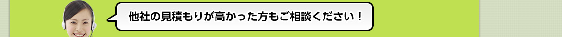 他社の見積もりが高かった方もご相談ください！