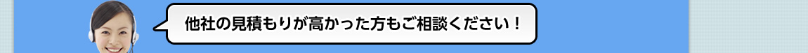 他社の見積もりが高かった方もご相談ください！