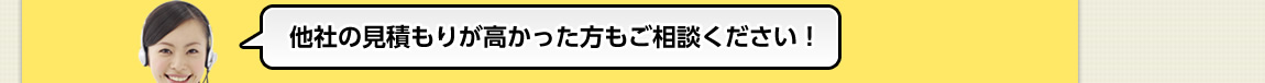 他社の見積もりが高かった方もご相談ください！