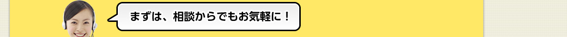 まずは、相談からでもお気軽に！