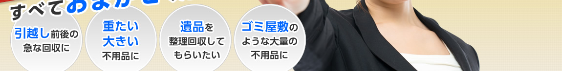 引越し前後の急な回収に　重たい大きい不用品に　遺品を整理回収してもらいたくて　ゴミ屋敷のような大量の不用品に