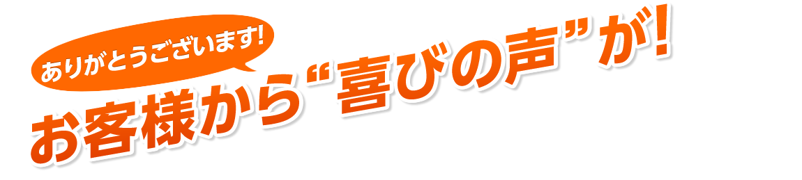 お客様から喜びの声が！-が選ばれる理由-