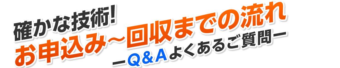 確かな技術!お申込み～回収までの流れ-Q&Aよくあるご質問-