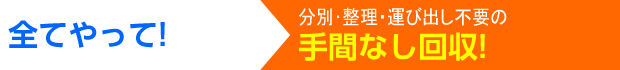 分別･整理･運び出し不要手間なし回収!